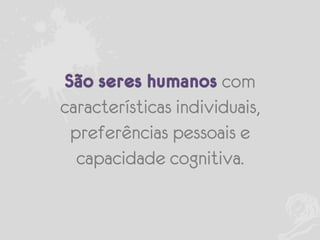 São seres humanos com
características individuais,
preferências pessoais e
capacidade cognitiva.

 