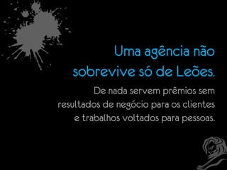 Uma agência não
sobrevive só de Leões.
De nada servem prêmios sem
resultados de negócio para os clientes
e trabalhos voltados para pessoas.

 