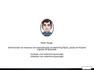 Weber Rangel
Administrador de empresas com especialização em Marketing Digital, gestão de Projetos
e gestão da Qualidade
facebook.com/weberhenriquesrangel
slideshare.net/weberhenriquesrangel
 