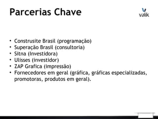Parcerias Chave
• Construsite Brasil (programação)
• Superação Brasil (consultoria)
• Sitna (Investidora)
• Ulisses (investidor)
• ZAP Grafica (impressão)
• Fornecedores em geral (gráfica, gráficas especializadas,
promotoras, produtos em geral).
 