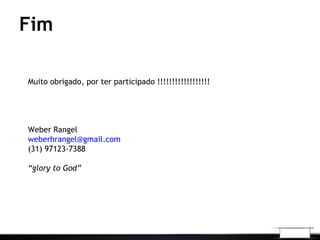 Fim
Muito obrigado, por ter participado !!!!!!!!!!!!!!!!!!
Weber Rangel
weberhrangel@gmail.com
(31) 97123-7388
“glory to God”
 