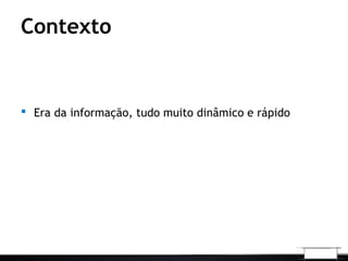  Era da informação, tudo muito dinâmico e rápido
Contexto
 