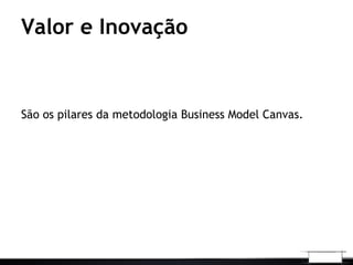 Valor e Inovação
São os pilares da metodologia Business Model Canvas.
 