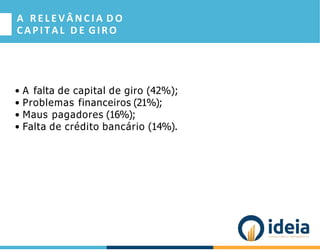 A R E L E V Â N C I A D O
CAPITAL D E GIRO
• A falta de capital de giro (42%);
• Problemas financeiros (21%);
• Maus pagadores (16%);
• Falta de crédito bancário (14%).
 