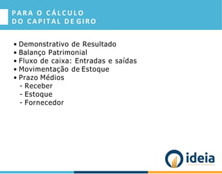 PARA O C Á L C U L O
D O CAPITAL D E GIRO
• Demonstrativo de Resultado
• Balanço Patrimonial
• Fluxo de caixa: Entradas e saídas
• Movimentação de Estoque
• Prazo Médios
- Receber
- Estoque
- Fornecedor
 