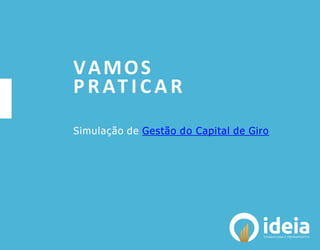 VAMOS
PRAT I C A R
Simulação de Gestão do Capital de Giro
 