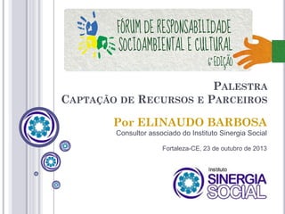 PALESTRA
CAPTAÇÃO DE RECURSOS E PARCEIROS
Por ELINAUDO BARBOSA
Consultor associado do Instituto Sinergia Social
Fortaleza-CE, 23 de outubro de 2013

 
