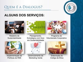 ALGUNS DOS SERVIÇOS:

Relatório de
Sustentabilidade

Planejamento.
Estratégico com foco
em Sustentabilidade

Programa de
Voluntariado Corporativo

Implementação de
Políticas de RSE

Gerenciamento de
Marketing Verde

Elaboração do
Código de Ética

 