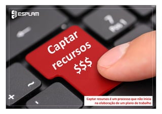 Captar recursos é um processo que não inicia
na elaboração de um plano de trabalho
 
