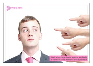 Mais importante do que apontar o culpado
é entender como melhorar todo o processo
 