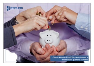 Captar recursos é PRECISO, tanto quanto a
necessidade quanto a exatidão
 