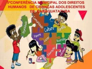 5ªCONFERÊNCIA MUNICIPAL DOS DIREITOS
HUMANOS DE CRIANÇAS ADOLESCENTES
DE CARAGUATATUBA
 