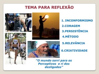 TEMA PARA REFLEXÃOINCONFORMISMO2.CORAGEM3.PERSISTÊNCIA  4.MÉTODO5.RELEVÂNCIA6.CRIATIVIDADE“O mundo sorri para os Perceptivos  e ri dos desligados”