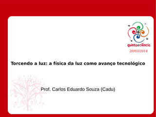 Torcendo a luz: a física da luz como avanço tecnológico
Prof. Carlos Eduardo Souza (Cadu)
20/03/2014
 