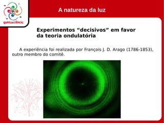 A natureza da luz
Experimentos “decisivos” em favor
da teoria ondulatória
A experiência foi realizada por François J. D. Arago (1786-1853),
outro membro do comitê.
 