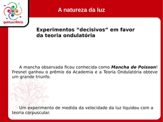 A natureza da luz
Experimentos “decisivos” em favor
da teoria ondulatória
A mancha observada ficou conhecida como Mancha de Poisson!
Fresnel ganhou o prêmio da Academia e a Teoria Ondulatória obteve
um grande triunfo.
Um experimento de medida da velocidade da luz liquidou com a
teoria corpuscular.
 