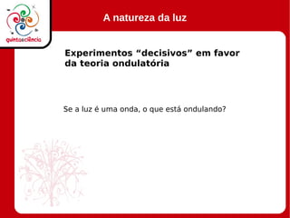 A natureza da luz
Experimentos “decisivos” em favor
da teoria ondulatória
Se a luz é uma onda, o que está ondulando?
 