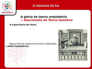 A natureza da luz
A glória da teoria ondulatória
→ Nascimento da Teoria Quântica
A experiência de Hertz
Nesse mesmo experimento Hertz redescobre
o efeito fotoelétrico.
 