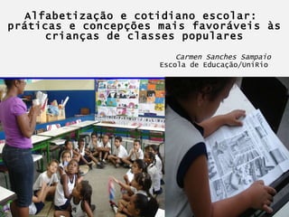 Alfabetização e cotidiano escolar:  práticas e concepções mais favoráveis às crianças de classes populares     Carmen Sanches Sampaio   Escola de Educação/UniRio    