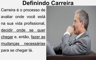 Definindo Carreira
Carreira é o processo de
avaliar onde você está
na sua vida profissional,
decidir onde se quer
chegar e, então, fazer as
mudanças necessárias
para se chegar lá.
 