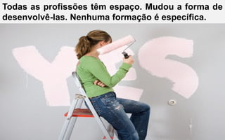 Todas as profissões têm espaço. Mudou a forma de
desenvolvê-las. Nenhuma formação é específica.
 