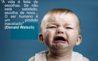 “A vida é feita de
escolhas. Se não
está satisfeito,
escolha de novo...
O ser humano é
um produto
inacabado”
(Donald Walsch)
 