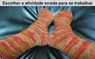 Escolher a atividade errada para se trabalhar
 