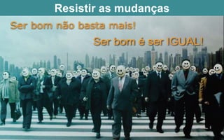 Resistir as mudanças
 