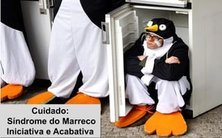 Cuidado:
Síndrome do Marreco
Iniciativa e Acabativa
 