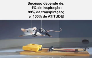 Sucesso depende de:
1% de inspiração;
99% de transpiração;
e 100% de ATITUDE!
 