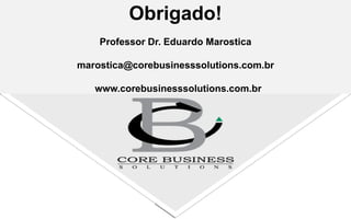 Professor Dr. Eduardo Marostica
marostica@corebusinesssolutions.com.br
www.corebusinesssolutions.com.br
Obrigado!
 