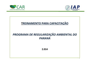 TREINAMENTO PARA CAPACITAÇÃO
PROGRAMA DE REGULARIZAÇÃO AMBIENTAL DO
PARANÁ
2.014
1
 