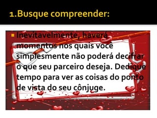  Inevitavelmente, haverá
 momentos nos quais você
 simplesmente não poderá decifrar
 o que seu parceiro deseja. Dedique
 tempo para ver as coisas do ponto
 de vista do seu cônjuge.
 