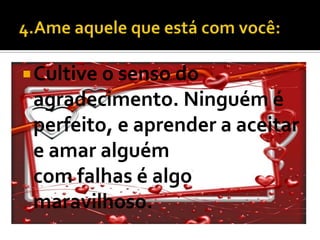  Cultive o senso do
 agradecimento. Ninguém é
 perfeito, e aprender a aceitar
 e amar alguém
 com falhas é algo
 maravilhoso.
 
