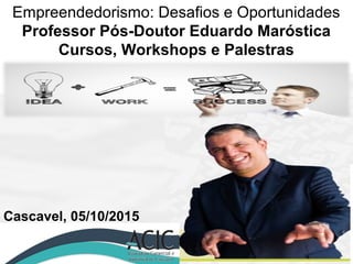 Empreendedorismo: Desafios e Oportunidades
Professor Pós-Doutor Eduardo Maróstica
Cursos, Workshops e Palestras
Cascavel, 05/10/2015
 