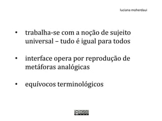 luciana moherdaui




•   trabalha-se com a noção de sujeito
    universal – tudo é igual para todos

•   interface opera por reprodução de
    metáforas analógicas

•   equívocos terminológicos
 