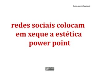 luciana moherdaui




redes sociais colocam
 em xeque a estética
     power point
 