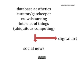 luciana moherdaui

  database aesthetics
  curator/gatekeeper
    crowdsourcing
   internet of things
(ubiquitous computing)

                         digital art

     social news
 