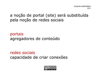 luciana moherdaui
                                              2011



a noção de portal (site) será substituída
pela noção de redes sociais


portais
agregadores de conteúdo


redes sociais
capacidade de criar conexões
 