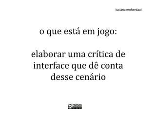 luciana moherdaui




  o que está em jogo:

elaborar uma crítica de
interface que dê conta
    desse cenário
 