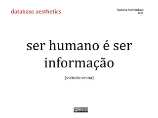 luciana moherdaui
database aesthetics                                   2011




     ser humano é ser
        informação
                      (victoria vesna)
 