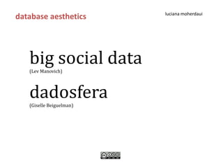 luciana moherdaui
database aesthetics




   big social data
   (Lev Manovich)




   dadosfera
   (Giselle Beiguelman)
 
