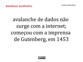 luciana moherdaui
database aesthetics



    avalanche de dados não
     surge com a internet;
   começou com a imprensa
    de Gutenberg, em 1453
 