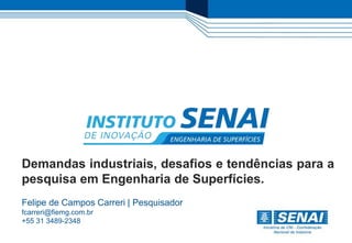 Demandas industriais, desafios e tendências para a
pesquisa em Engenharia de Superfícies.
Felipe de Campos Carreri | Pesquisador
fcarreri@fiemg.com.br
+55 31 3489-2348
 