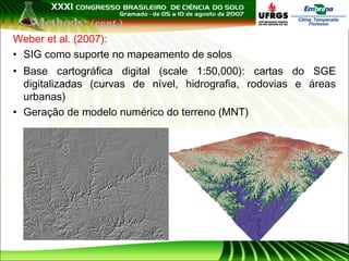 Methods: (cont.)
Weber et al. (2007):
• SIG como suporte no mapeamento de solos
• Base cartográfica digital (scale 1:50,000): cartas do SGE
digitalizadas (curvas de nível, hidrografia, rodovias e áreas
urbanas)
• Geração de modelo numérico do terreno (MNT)

 