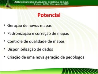 Potencial
• Geração de novos mapas
• Padronização e correção de mapas
• Controle de qualidade de mapas
• Disponibilização de dados
• Criação de uma nova geração de pedólogos

 