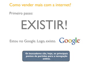 Primeiro passo:
Como vender mais com a internet?
EXISTIR!
Os buscadores são, hoje, os principais
pontos de partidas para a navegação
online.
Estou no Google. Logo, existo.
 