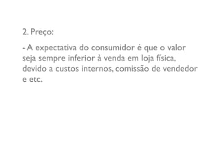 2. Preço:
- A expectativa do consumidor é que o valor
seja sempre inferior à venda em loja física,
devido a custos internos, comissão de vendedor
e etc.
 