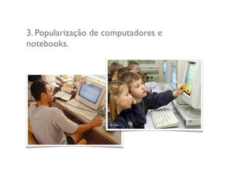 3. Popularização de computadores e
notebooks.
 