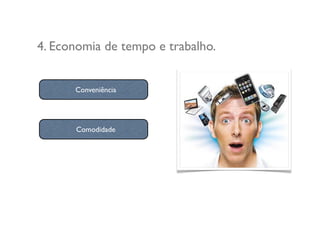 4. Economia de tempo e trabalho.
Comodidade
Conveniência
 